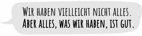Wir haben vielleicht nicht alles. Aber alles, was wir haben, ist gut.