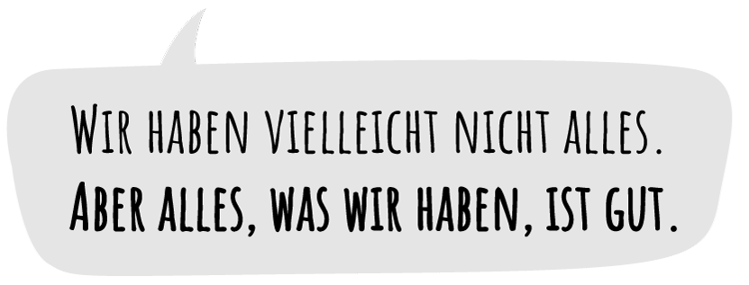 Wir haben vielleicht nicht alles. Aber alles, was wir haben, ist gut.